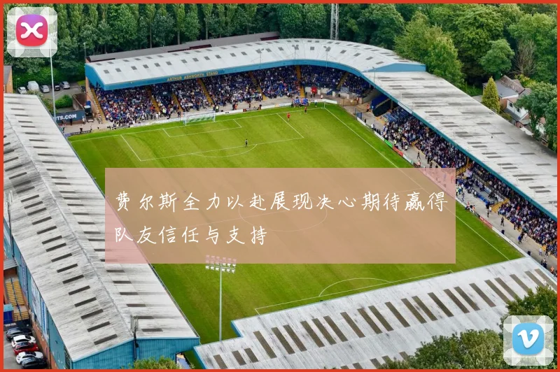 费尔斯全力以赴展现决心期待赢得队友信任与支持
