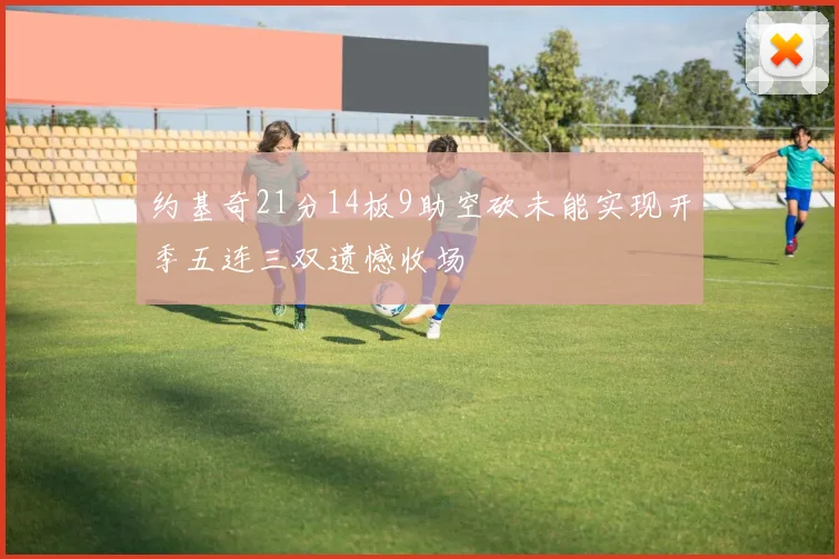 约基奇21分14板9助空砍未能实现开季五连三双遗憾收场