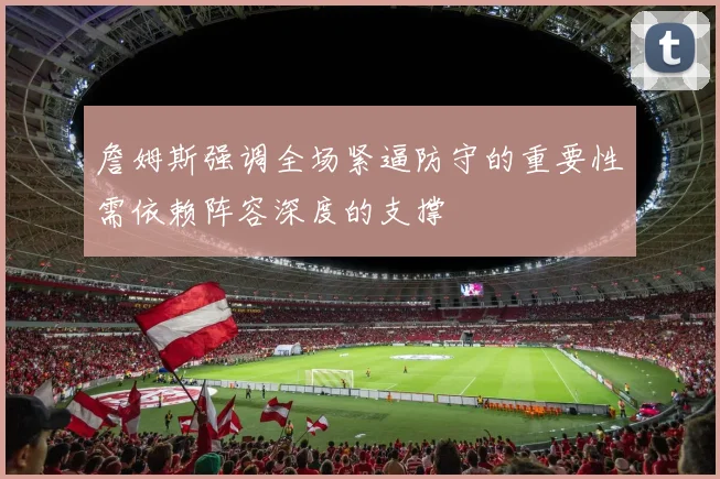 詹姆斯强调全场紧逼防守的重要性需依赖阵容深度的支撑