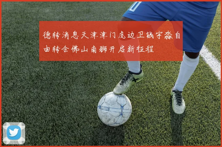 德转消息天津津门虎边卫钱宇淼自由转会佛山南狮开启新征程