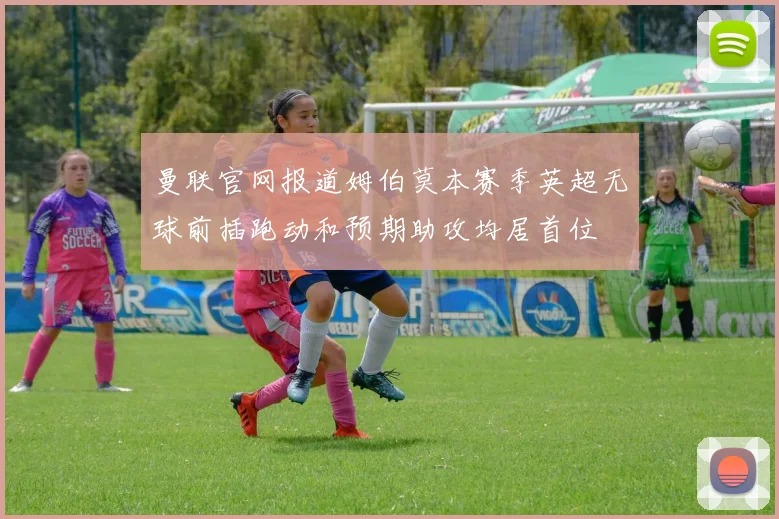 曼联官网报道姆伯莫本赛季英超无球前插跑动和预期助攻均居首位