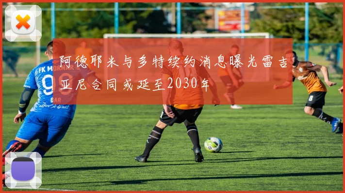 阿德耶米与多特续约消息曝光雷吉亚尼合同或延至2030年