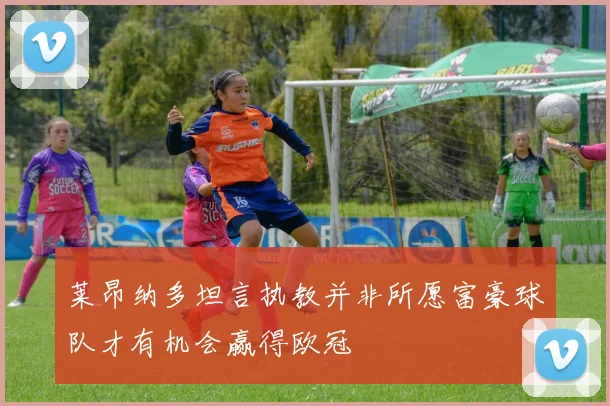 莱昂纳多坦言执教并非所愿富豪球队才有机会赢得欧冠