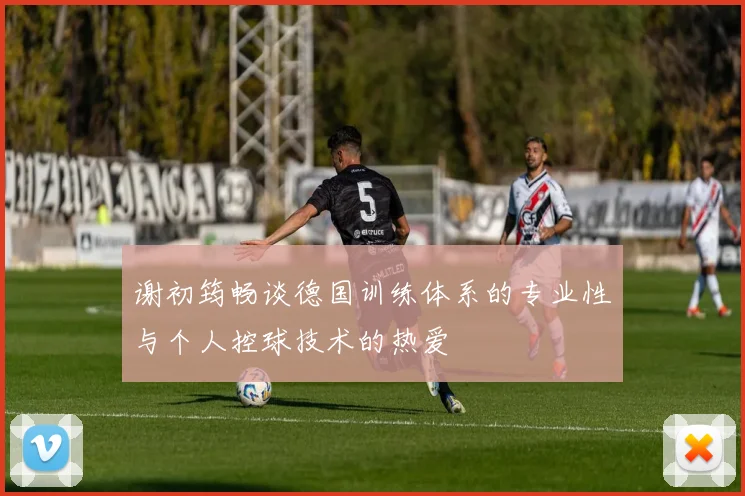 谢初筠畅谈德国训练体系的专业性与个人控球技术的热爱