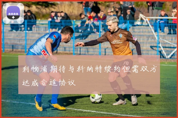利物浦期待与科纳特续约但需双方达成合适协议