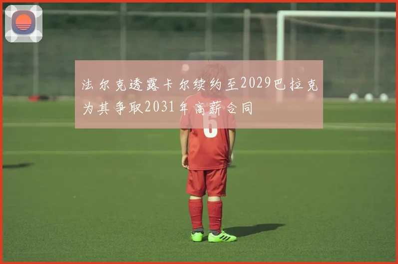 法尔克透露卡尔续约至2029巴拉克为其争取2031年高薪合同