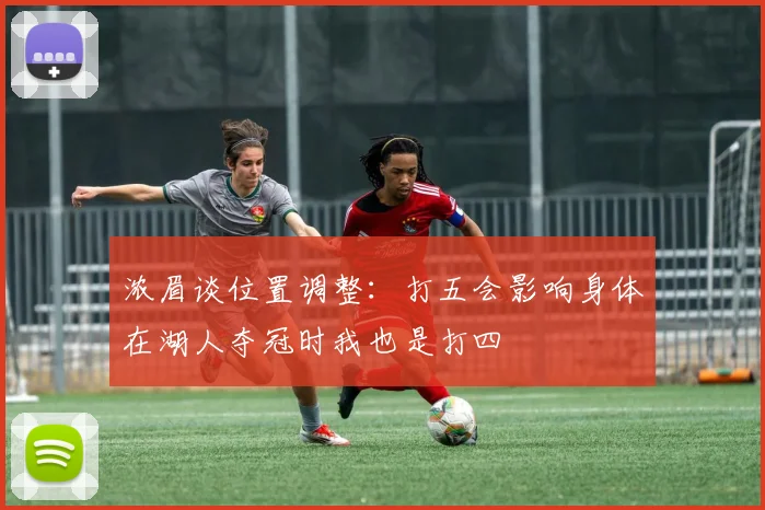 浓眉谈位置调整：打五会影响身体在湖人夺冠时我也是打四