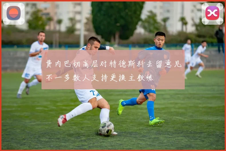 费内巴切高层对特德斯科去留意见不一多数人支持更换主教练