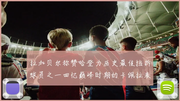 拉加贝尔称赞哈登为历史最佳挡拆球员之一回忆巅峰时期的卡佩拉表现