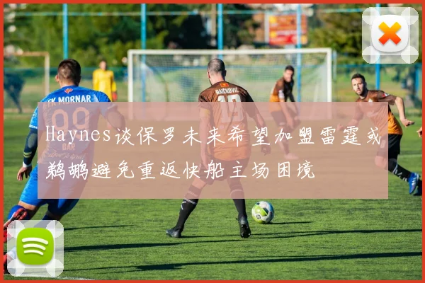 Haynes谈保罗未来希望加盟雷霆或鹈鹕避免重返快船主场困境