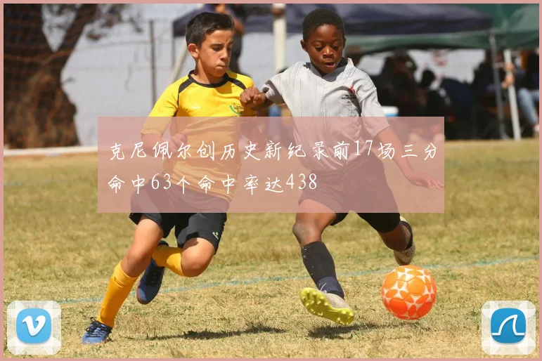 克尼佩尔创历史新纪录前17场三分命中63个命中率达438