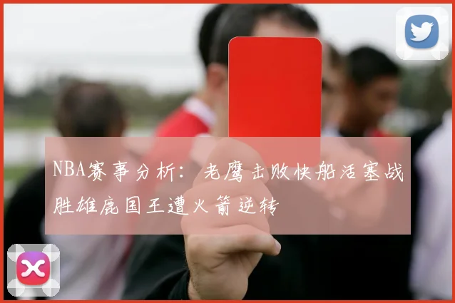 NBA赛事分析：老鹰击败快船活塞战胜雄鹿国王遭火箭逆转