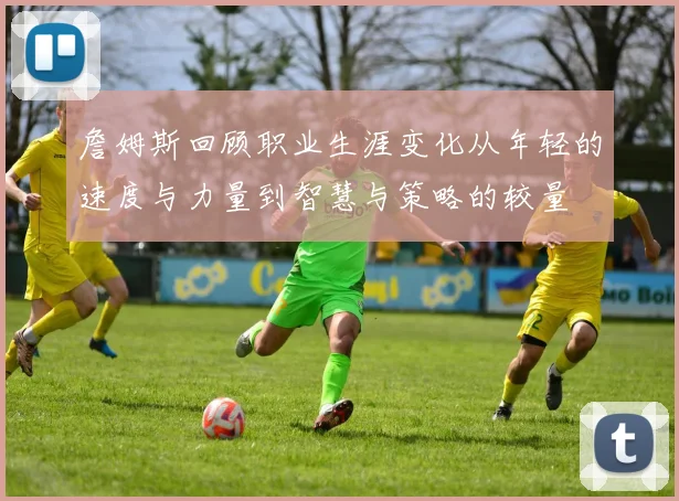 詹姆斯回顾职业生涯变化从年轻的速度与力量到智慧与策略的较量