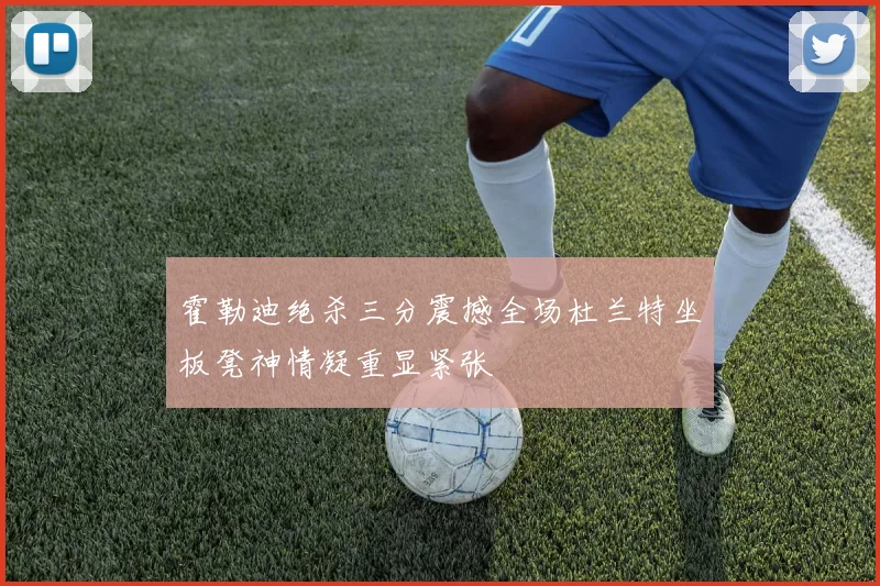 霍勒迪绝杀三分震撼全场杜兰特坐板凳神情凝重显紧张