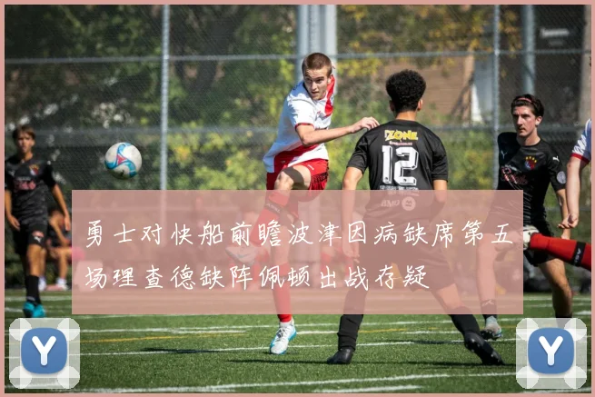 勇士对快船前瞻波津因病缺席第五场理查德缺阵佩顿出战存疑