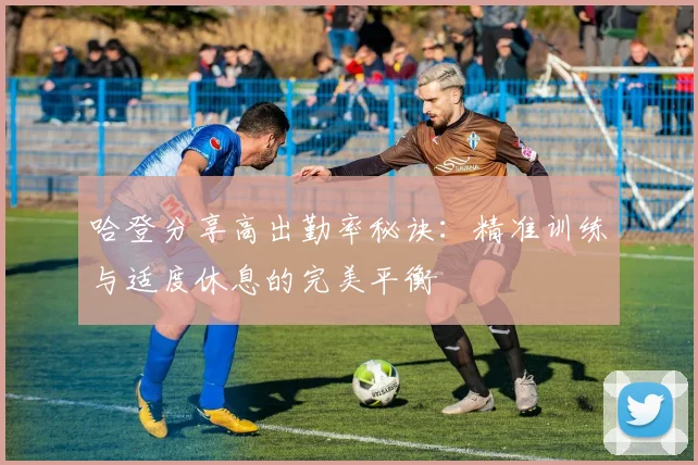 哈登分享高出勤率秘诀：精准训练与适度休息的完美平衡