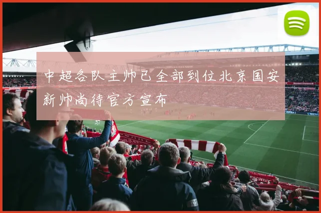 中超各队主帅已全部到位北京国安新帅尚待官方宣布