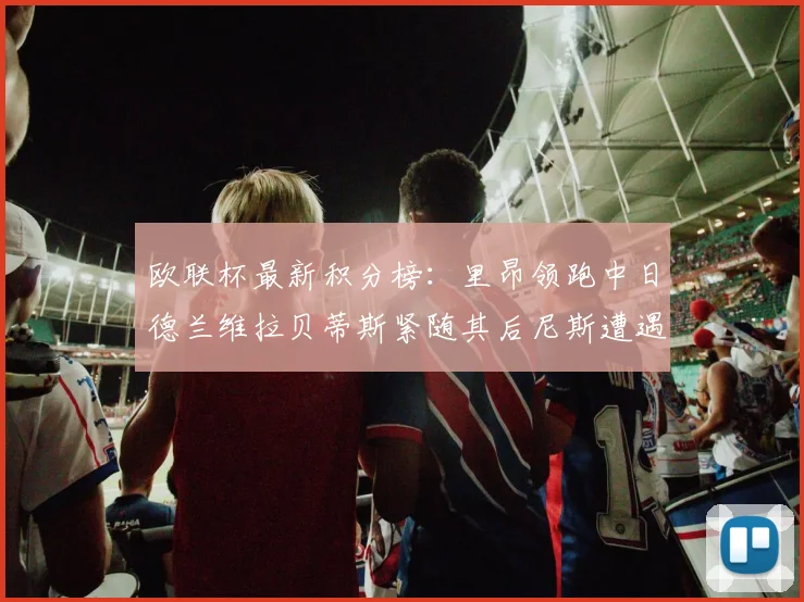 欧联杯最新积分榜：里昂领跑中日德兰维拉贝蒂斯紧随其后尼斯遭遇全败垫底