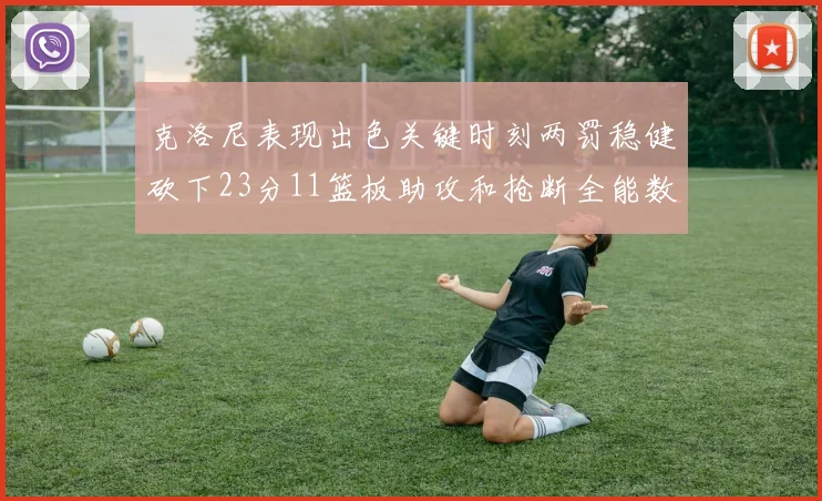 克洛尼表现出色关键时刻两罚稳健砍下23分11篮板助攻和抢断全能数据