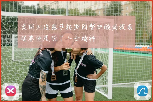 莫斯利透露萨格斯因臀部酸痛提前退赛他展现了斗士精神