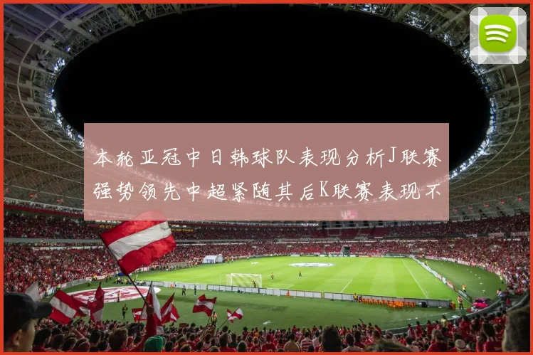 本轮亚冠中日韩球队表现分析J联赛强势领先中超紧随其后K联赛表现不佳