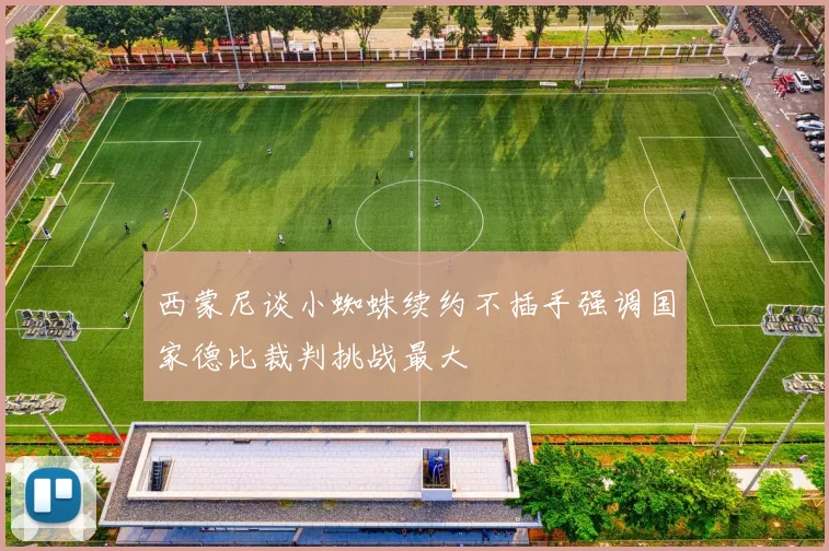 西蒙尼谈小蜘蛛续约不插手强调国家德比裁判挑战最大