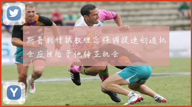 斯普利特执教理念强调提速创造机会应该给予他转正机会