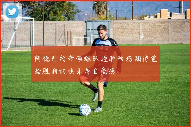 阿德巴约带领球队连胜两场期待重拾胜利的快乐与自豪感