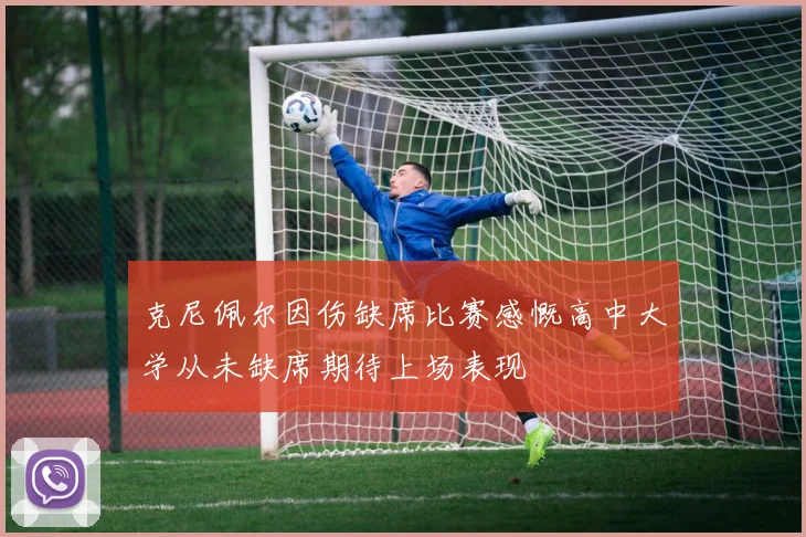 克尼佩尔因伤缺席比赛感慨高中大学从未缺席期待上场表现