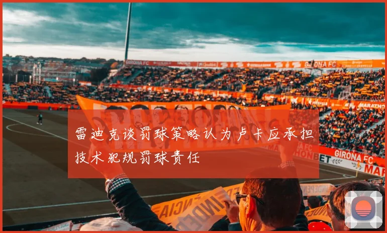 雷迪克谈罚球策略认为卢卡应承担技术犯规罚球责任