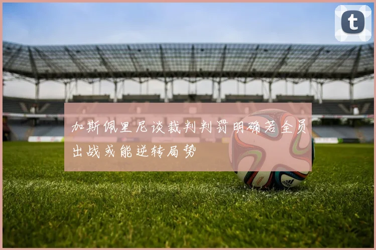 加斯佩里尼谈裁判判罚明确若全员出战或能逆转局势