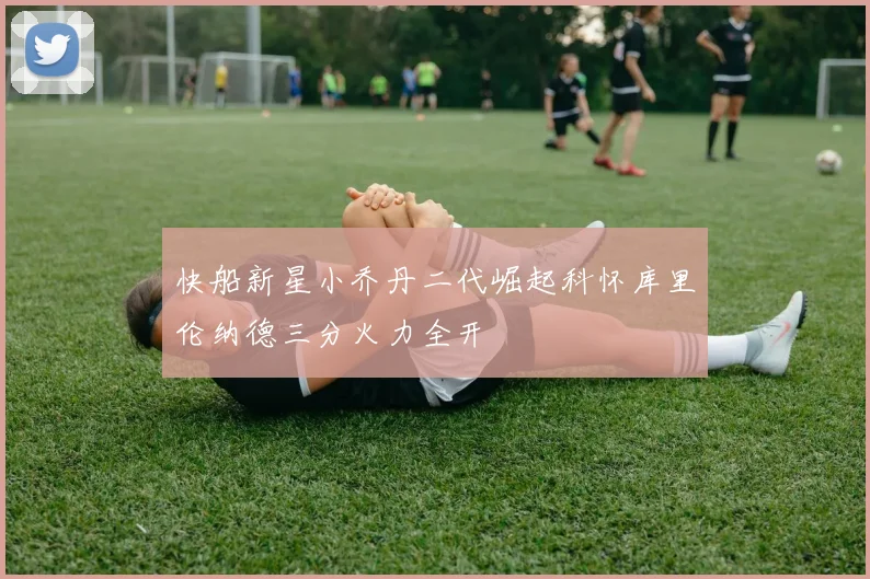 快船新星小乔丹二代崛起科怀库里伦纳德三分火力全开