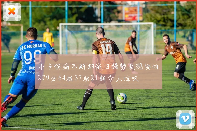 小卡伤痛不断却依旧强势表现场均279分64板37助21断令人惊叹