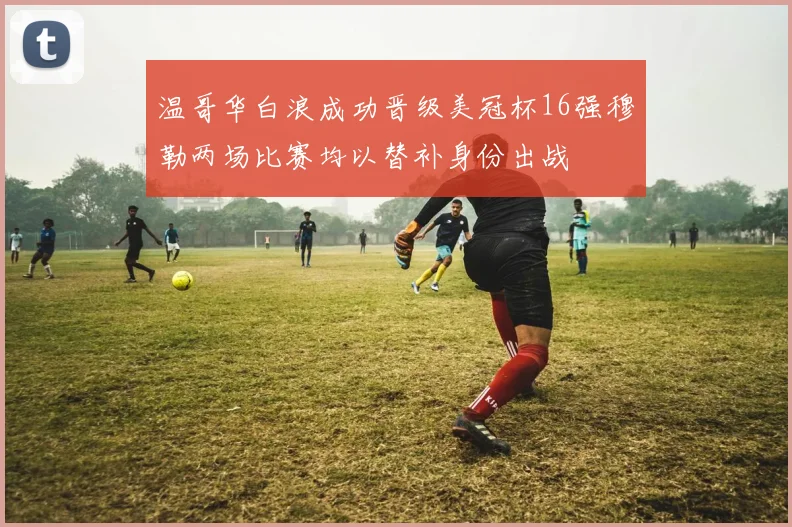 温哥华白浪成功晋级美冠杯16强穆勒两场比赛均以替补身份出战