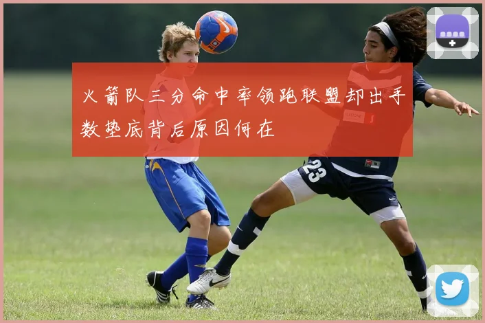 火箭队三分命中率领跑联盟却出手数垫底背后原因何在