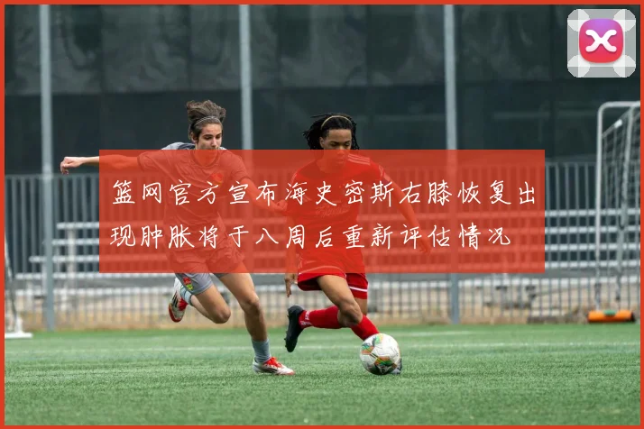 篮网官方宣布海史密斯右膝恢复出现肿胀将于八周后重新评估情况