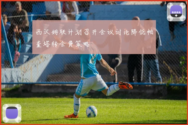 西汉姆联计划召开会议讨论降低帕奎塔转会费策略