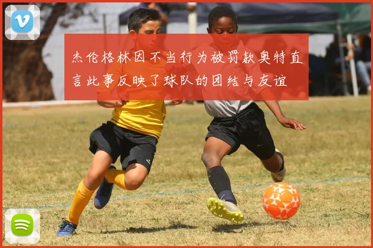 杰伦格林因不当行为被罚款奥特直言此事反映了球队的团结与友谊