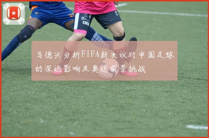 马德兴分析FIFA新决议对中国足球的深远影响及奥运前景挑战