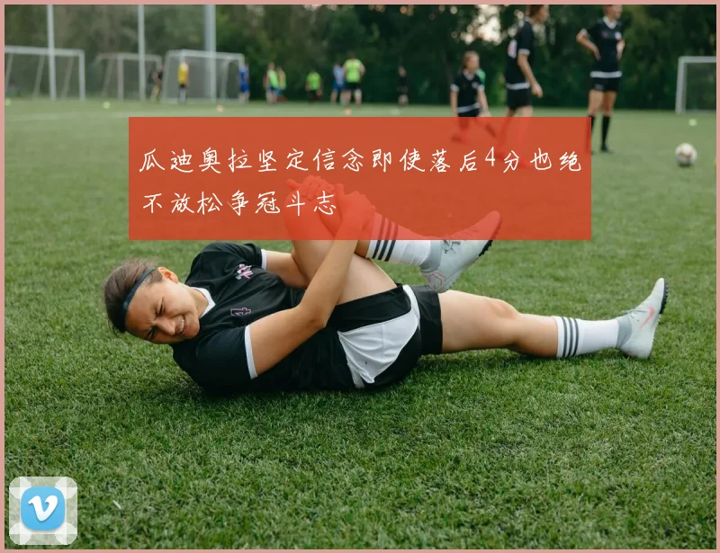 瓜迪奥拉坚定信念即使落后4分也绝不放松争冠斗志