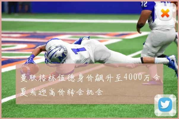 曼联格林伍德身价飙升至4000万今夏或迎高价转会机会